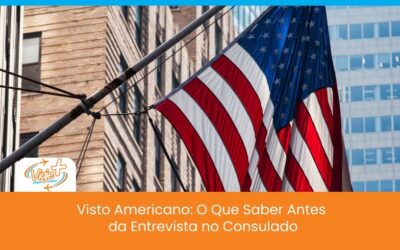 Visto Americano: O Que Saber Antes da Entrevista no Consulado